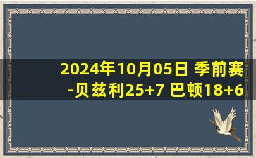 2024年10月05日 季前赛-贝兹利25+7 巴顿18+6 徐昕16+6 广东大胜同曦